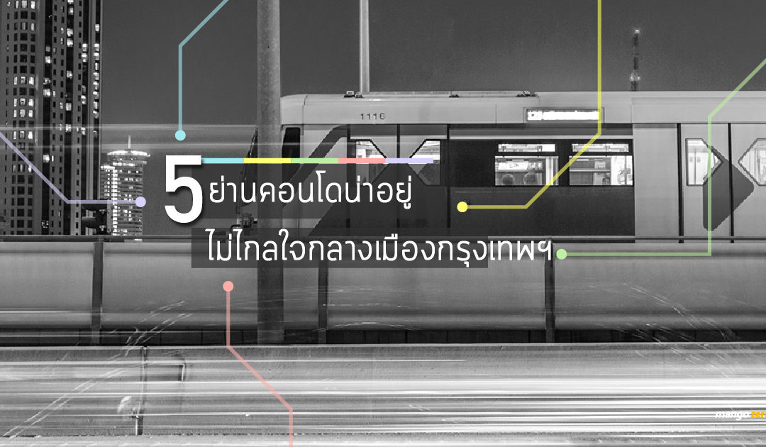 ชี้เป้า 5 ย่านน่าอยู่ใหม่ติดรถไฟฟ้า พร้อมแนะนำคอนโดน่าสนใจ ราคาไม่แพง