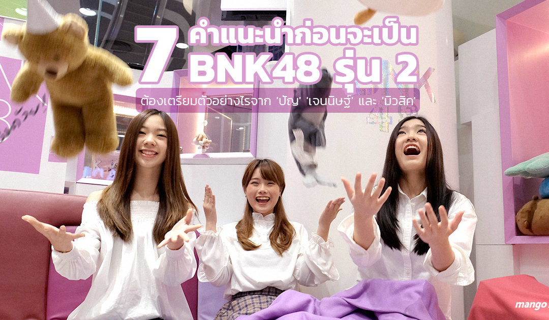 7 คำแนะนำก่อนจะเป็น BNK48 รุ่น 2 ต้องเตรียมตัวอย่างไร จาก ‘ปัญ’ ‘เจนนิษฐ์’ และ ‘มิวสิค’