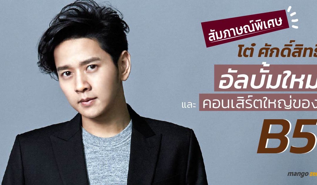 คุยกับ ‘โต๋ – ศักดิ์สิทธิ์’ กับการกลับมาอีกครั้งพร้อมอัลบั้มใหม่ และคอนเสิร์ตใหญ่ของ B5