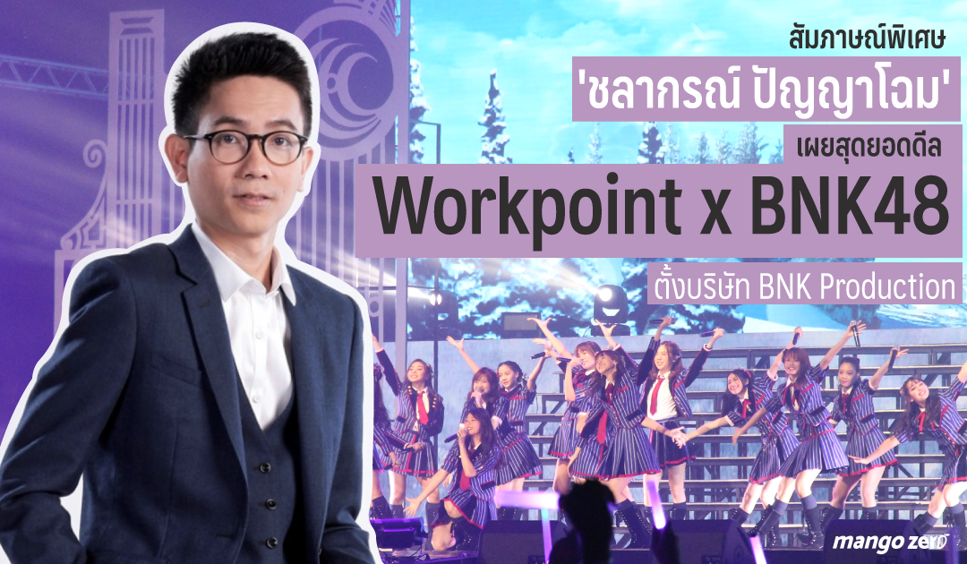 สัมภาษณ์พิเศษ : ‘ชลากรณ์ ปัญญาโฉม’ เผยสุดยอดดีล Workpoint x BNK48 ตั้งบริษัท BNK Production