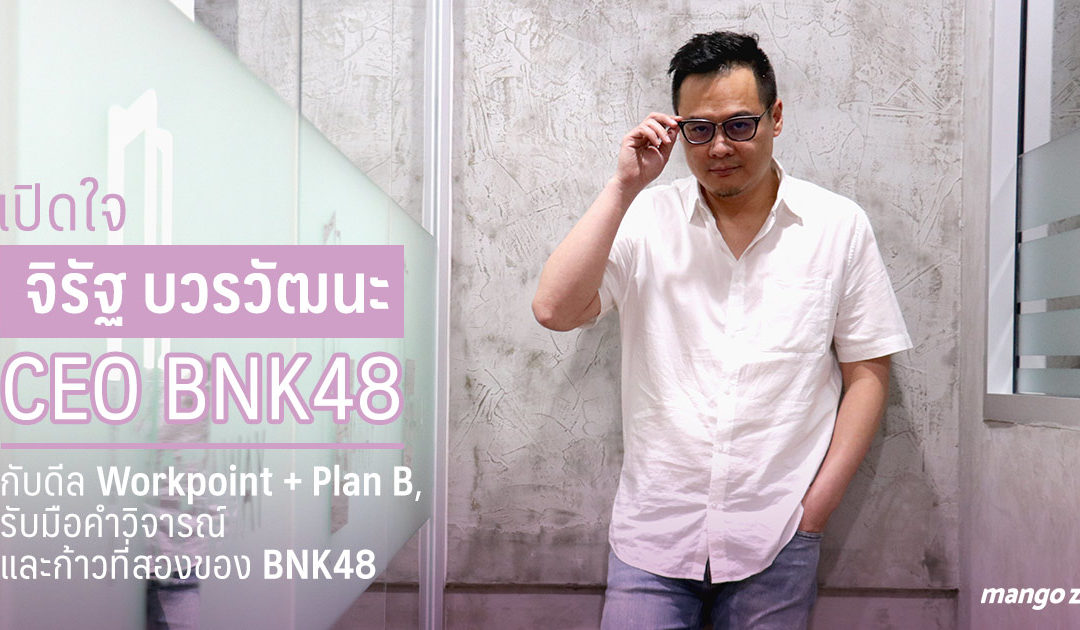 เปิดใจ ‘จิรัฐ บวรวัฒนะ’ CEO BNK48 : ดีล Workpoint + Plan B, รับมือคำวิจารณ์  และก้าวที่สองของ BNK48