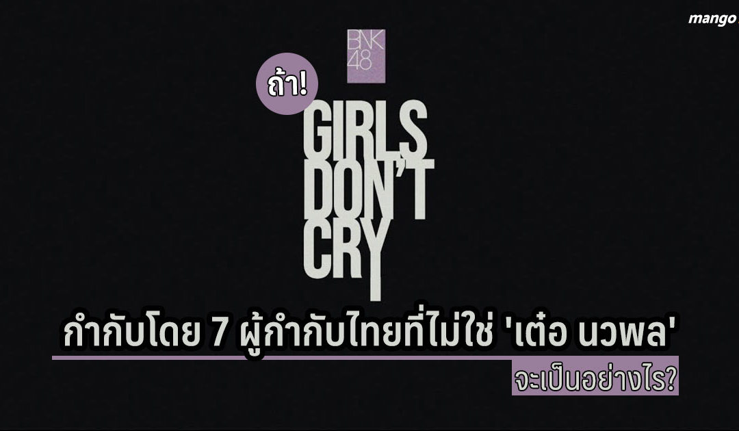 ถ้า BNK48 : GIRLS DON’T CRY กำกับโดย 7 ผู้กำกับไทยที่ไม่ใช่ ‘เต๋อ นวพล’ จะเป็นอย่างไร