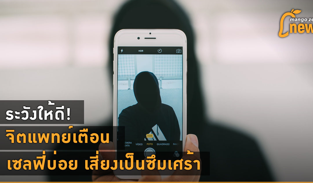 ระวังให้ดี! จิตแพทย์เตือน เซลฟี่บ่อย เสี่ยงเป็นซึมเศร้า