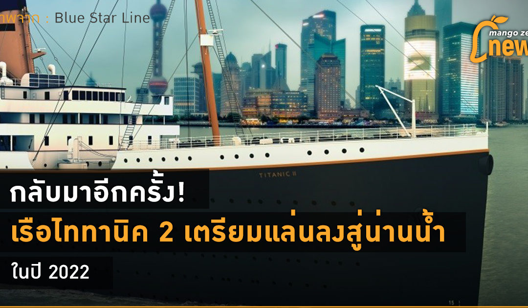 กลับมาอีกครั้ง! เรือไททานิค 2 เตรียมแล่นลงสู่น่านน้ำ ในปี 2022