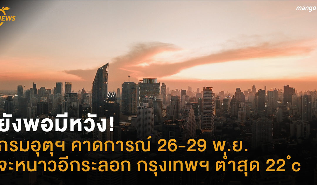 ยังพอมีหวัง! กรมอุตุฯ คาดการณ์ 26-29 พ.ย. จะหนาวอีกระลอก กรุงเทพฯ ต่ำสุด 22 ํc