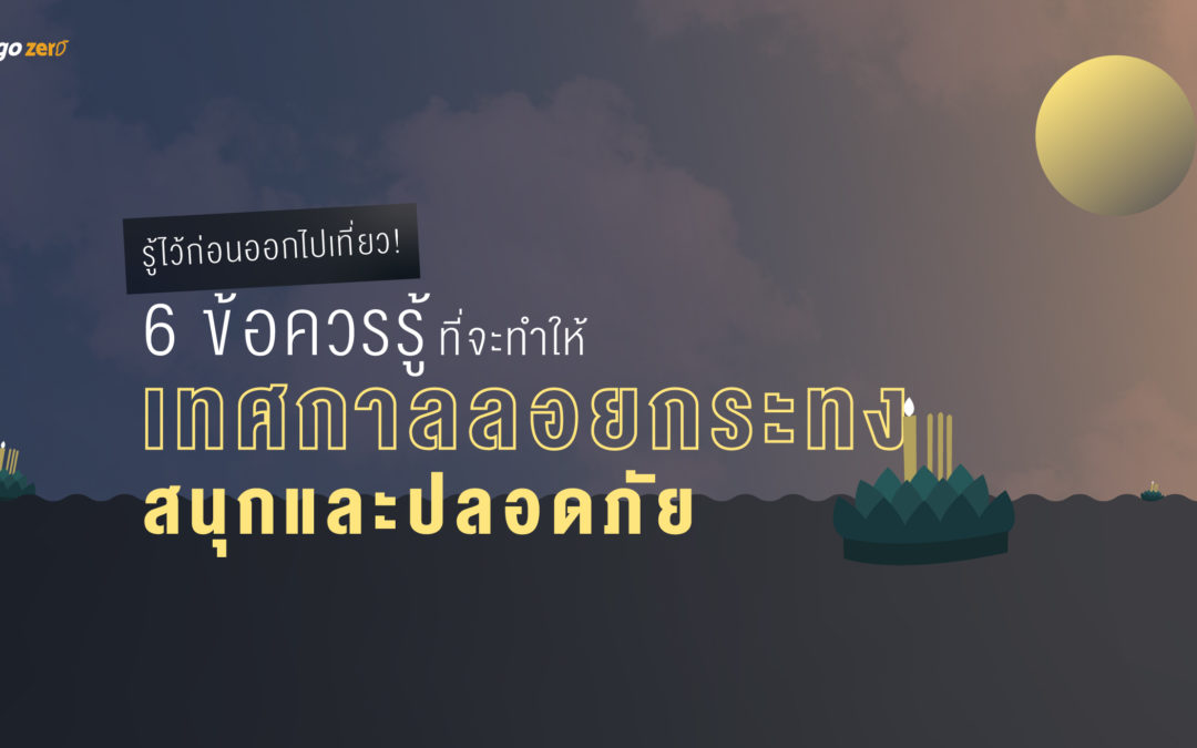 รู้ไว้ก่อนออกไปเที่ยว! 6 ข้อควรรู้ที่จะทำให้เทศกาลลอยกระทงสนุกและปลอดภัย