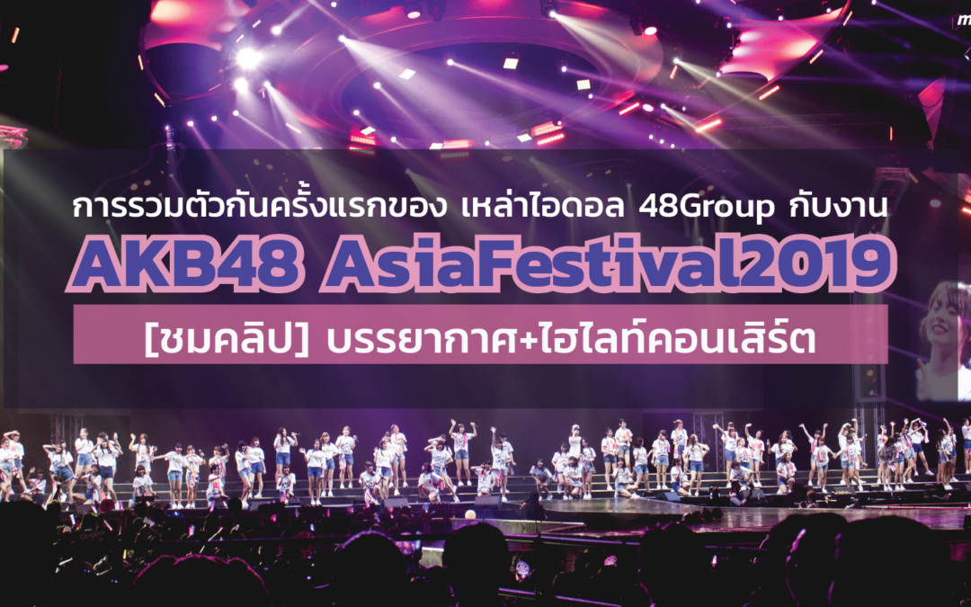 การรวมตัวกันครั้งแรกของเหล่าไอดอล 48Group กับงาน AKB48 AsiaFestival2019 [ชมคลิป] บรรยากาศ+ไฮไลท์คอนเสิร์ต