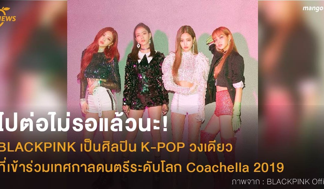 ไปต่อไม่รอแล้วนะ! BLACKPINK เป็นศิลปิน K-POP วงเดียวที่เข้าร่วมเทศกาลดนตรีระดับโลก Coachella 2019