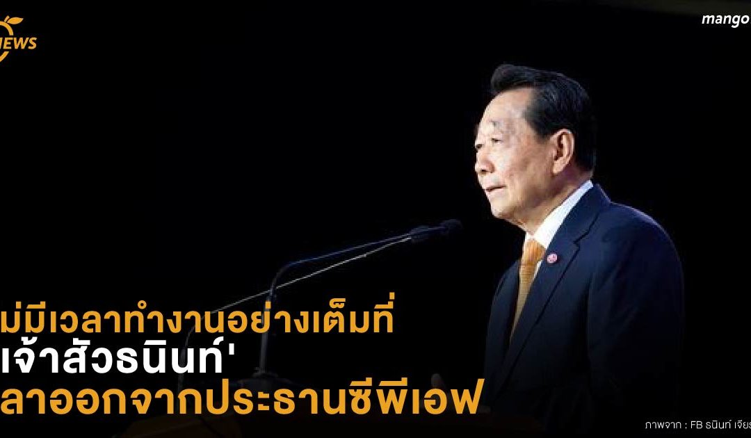 ไม่มีเวลาทำงานอย่างเต็มที่ ‘เจ้าสัวธนินท์’ ลาออกจากประธานซีพีเอฟ