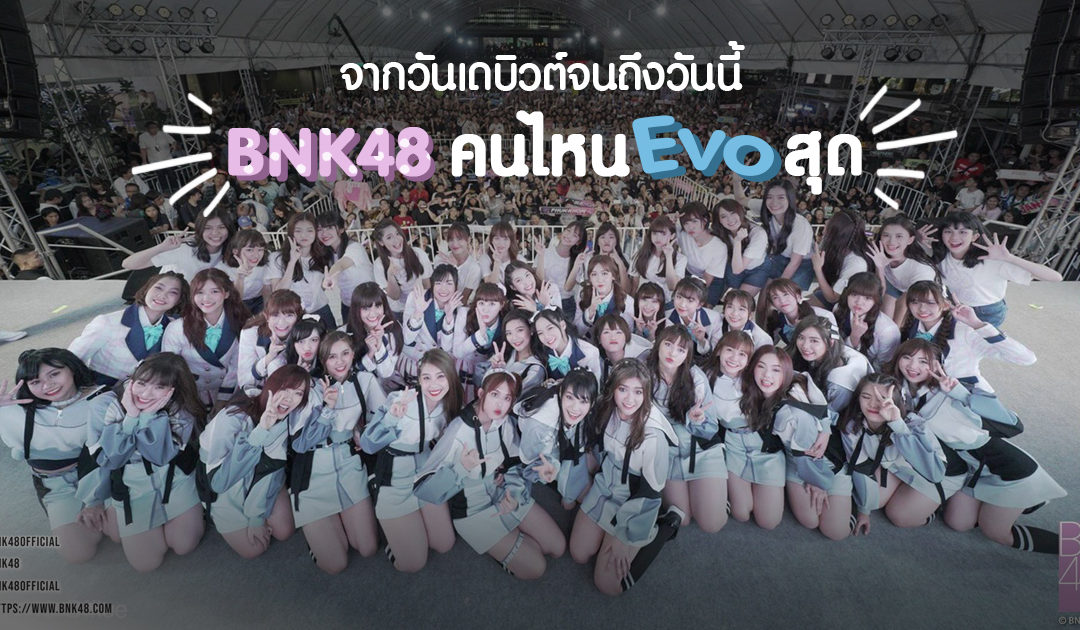 จากวันเดบิวต์จนถึงวันนี้ BNK48 คนไหน EVO สุดนะ