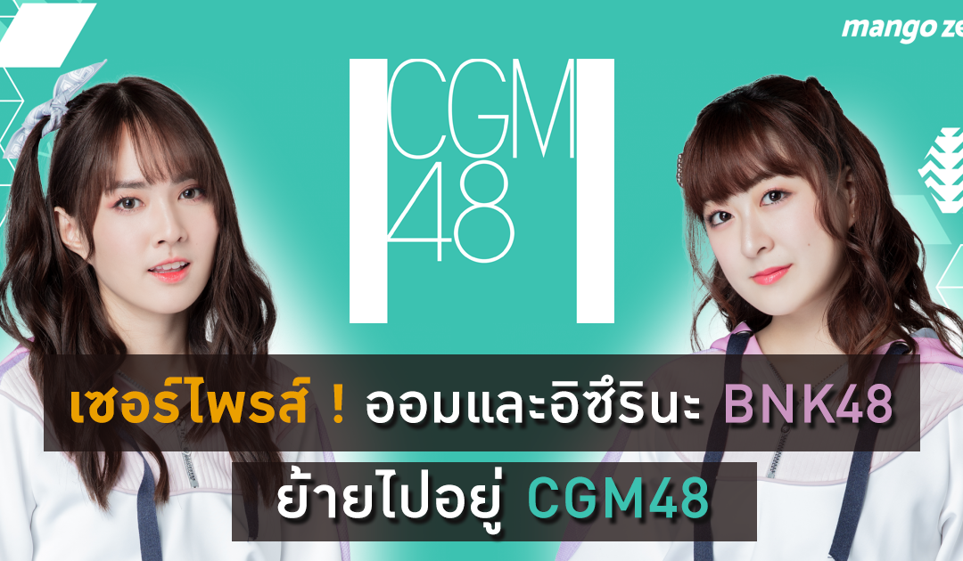 เซอร์ไพรส์ !  ออมและ อิซึรินะ BNK48 ย้ายไปอยู่ CGM48