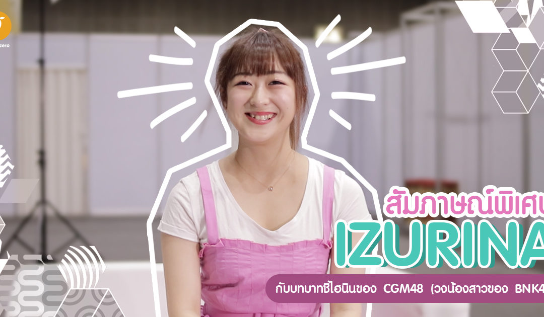 สัมภาษณ์พิเศษอิซึรินะ กับบทบาทชิไฮนินของ CGM48 (วงน้องสาวของ BNK48)