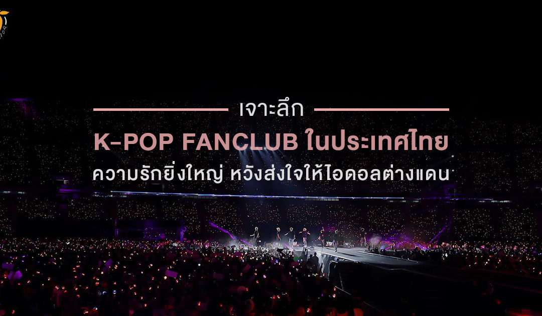 เจาะลึก K-POP FANCLUB ในประเทศไทย ความรักยิ่งใหญ่ หวังส่งใจให้ไอดอลต่างแดน