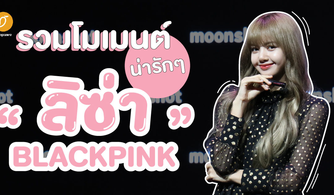 รวมโมเมนต์น่ารักๆ “ลิซ่า BLACKPINK” ในแบบที่พาคนดูเขินตาม