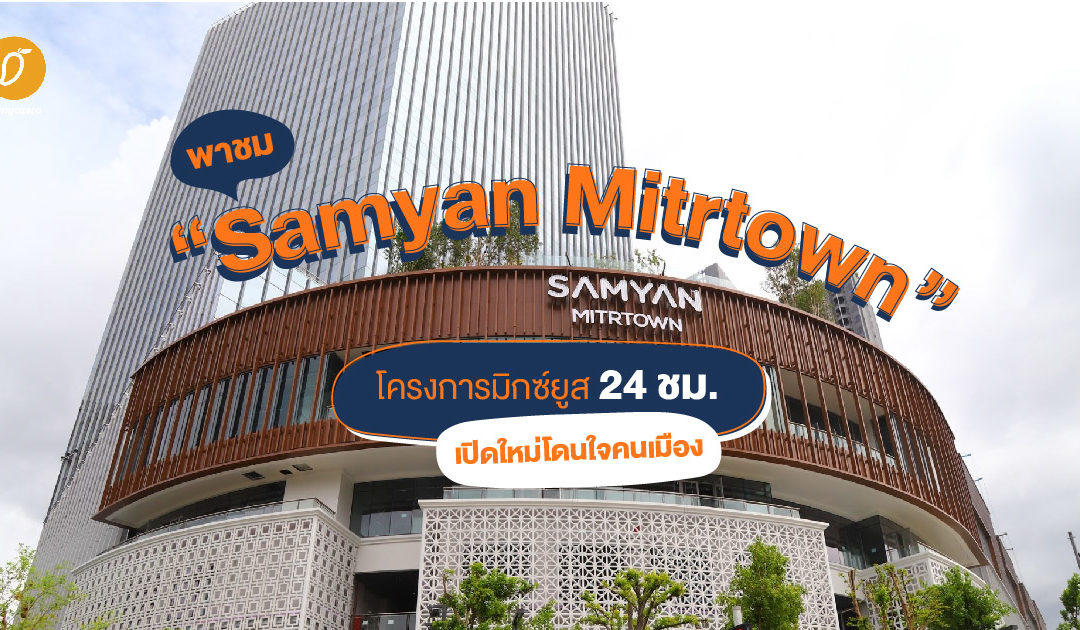 พาชม “Samyan Mitrtown” โครงการมิกซ์ยูส 24 ชม. เปิดใหม่ โดนใจคนเมือง