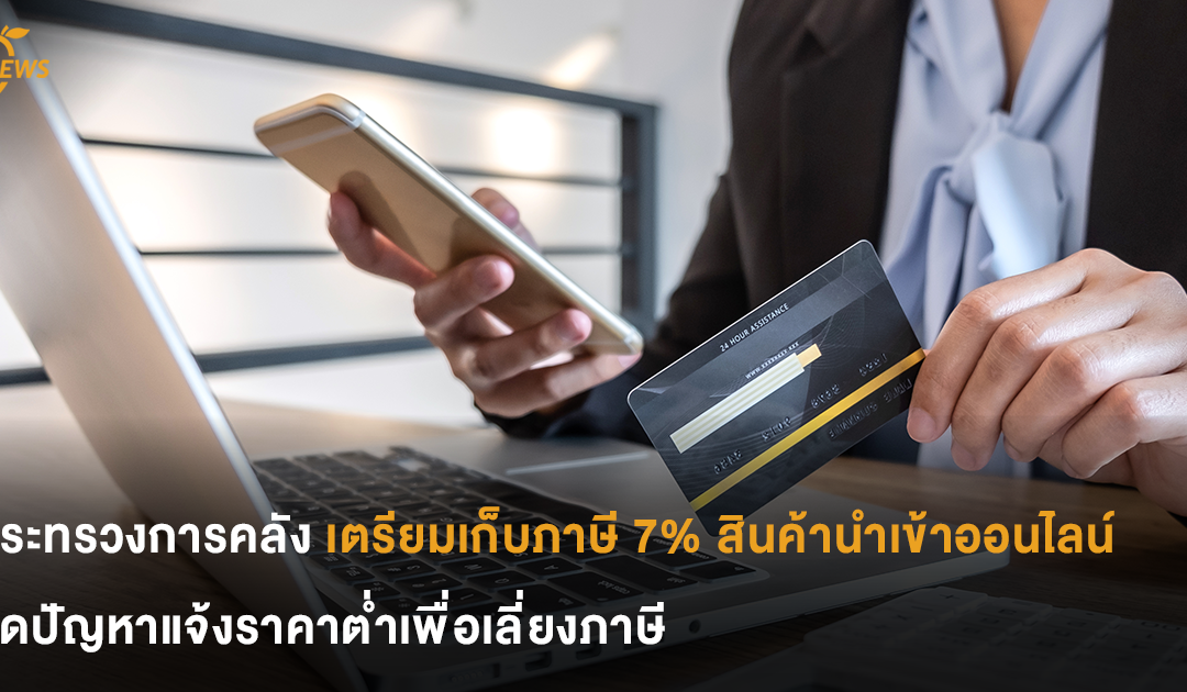 กระทรวงการคลัง เตรียมเก็บภาษี 7% สินค้าสั่งนำเข้าออนไลน์ ลดปัญหาแจ้งราคาต่ำเพื่อเลี่ยงภาษี