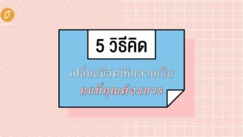 5 วิธีคิดเปลี่ยนชีวิตให้กลายเป็นคนที่คุณต้องการ