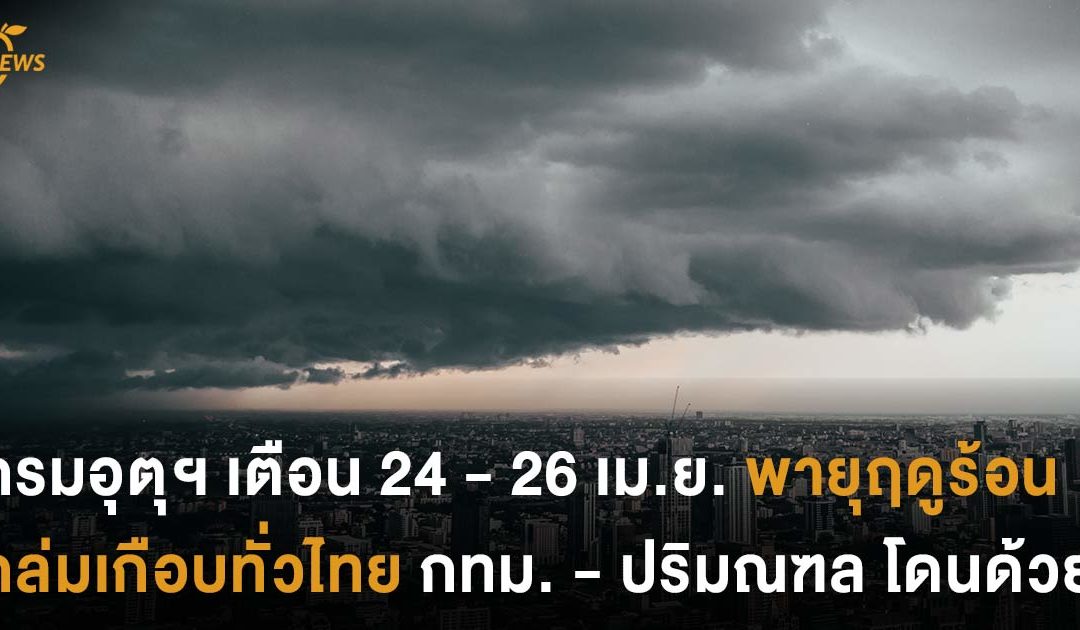 กรมอุตุฯ เตือน 24 – 26 เม.ย. พายุฤดูร้อนเกือบทั่วไทย กทม. – ปริมณฑล โดนด้วย