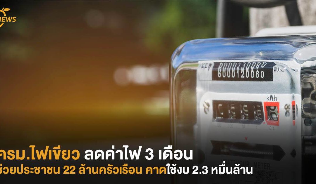 ครม.ไฟเขียว ลดค่าไฟ 3 เดือน ช่วยประชาชน 22 ล้านครัวเรือน  คาดใช้งบ 2.3 หมื่นล้าน