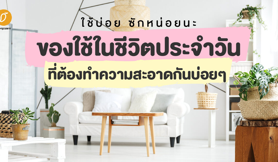 ใช้บ่อย ซักหน่อยนะ : ของใช้ในชีวิตประจำวัน ที่ต้องทำความสะอาดกันบ่อยๆ