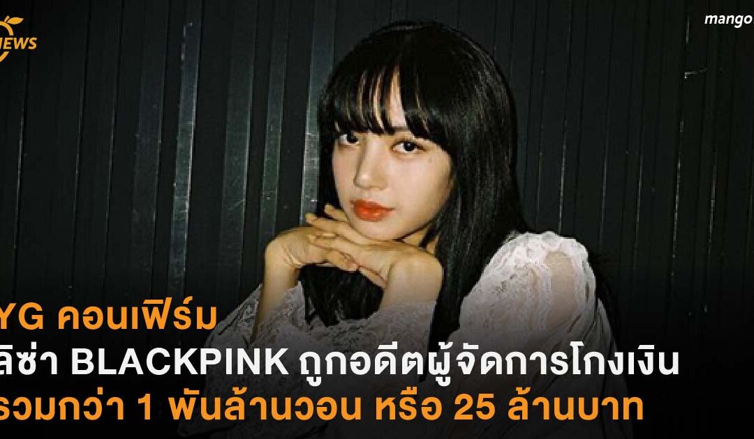 YG คอนเฟิร์ม ลิซ่า BLACKPINK ถูกอดีตผู้จัดการโกงเงิน รวมกว่า 1 พันล้านวอน หรือกว่า 25 ล้านบาท