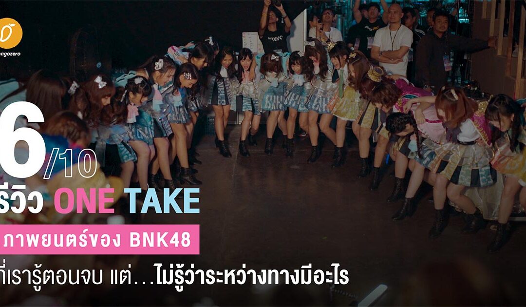 [6/10] รีวิว One Take : ภาพยนตร์ของ BNK48 ที่เรารู้ตอนจบ แต่…ไม่รู้ว่าระหว่างทางมีอะไร