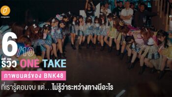 [6/10] รีวิว One Take : ภาพยนตร์ของ BNK48 ที่เรารู้ตอนจบ แต่...ไม่รู้ว่าระหว่างทางมีอะไร