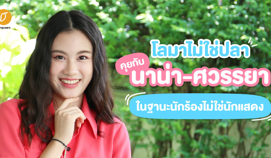 [สัมภาษณ์] โลมาไม่ใช่ปลา…คุยกับ นาน่า-ศวรรยา ในฐานะนักร้องไม่ใช่นักแสดง