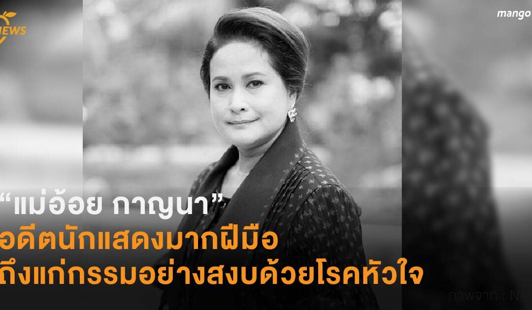 “คุณแม่อ้อย กาญนา” อดีตนักแสดงมาฝีมือ  ถึงแก่กรรมอย่างสงบด้วยโรคหัวใจในวัย 61 ปี