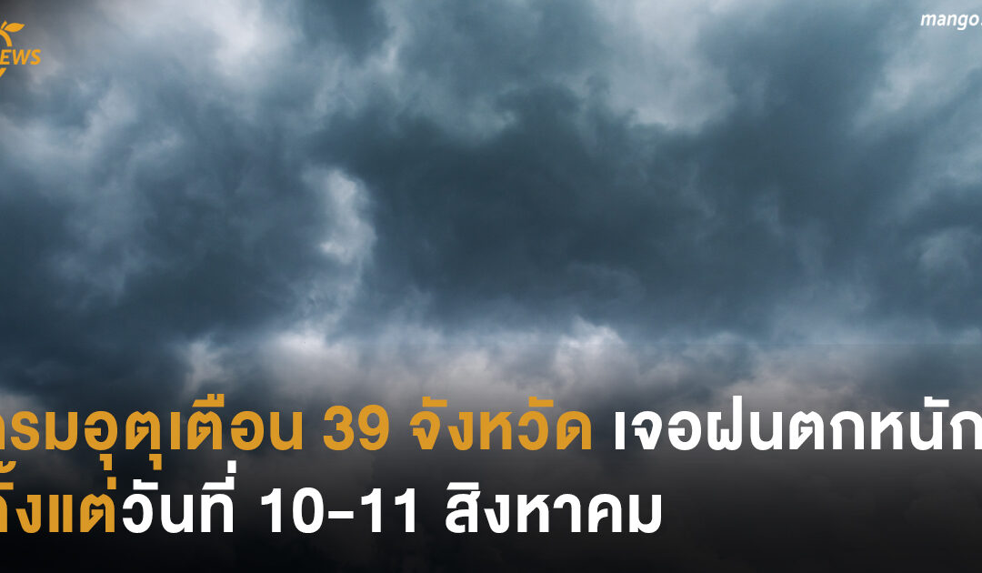 กรมอุตุเตือน 39 จังหวัดเจอฝนตกหนัก ตั้งแต่วันที่ 10-11 สิงหาคม