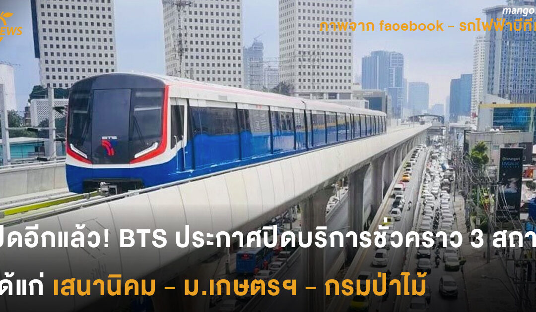 [News] ปิดอีกแล้ว! BTS ประกาศปิดบริการชั่วคราว 3 สถานีได้แก่ เสนานิคม – เกษตรศาสตร์ – กรมป่าไม้