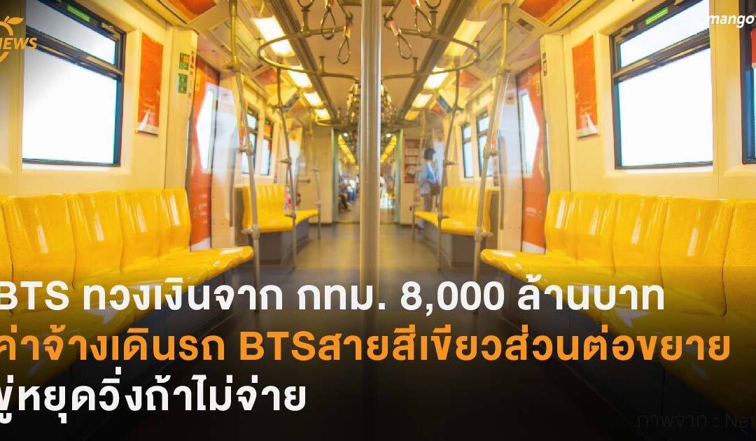 BTS ทวงเงินจาก กทม. 8,000 ล้านบาท ค่าจ้างเดินรถ BTS สายสีเขียว ส่วนต่อขยาย