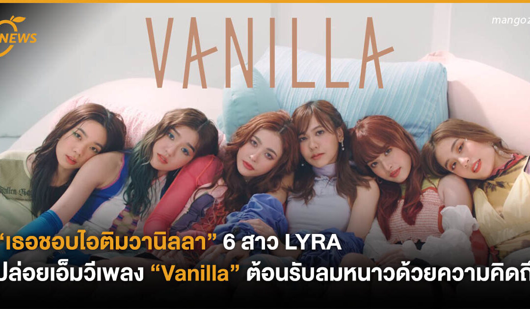 “เธอชอบไอติมวานิลลา” 6 สาว LYRA ปล่อยเอ็มวีเพลง “Vanilla” ต้อนรับลมหนาวด้วยความคิดถึง