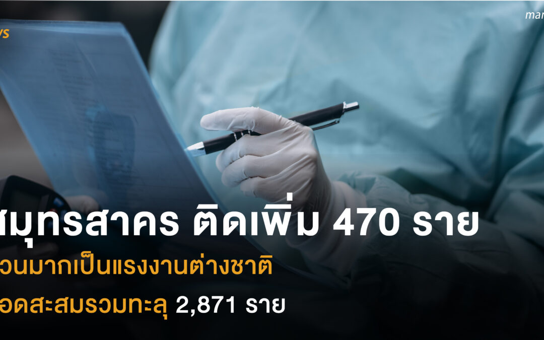 สมุทรสาคร ติดเพิ่ม 470 ราย ส่วนมากเป็นแรงงานต่างชาติ ยอดสะสมรวมทะลุ  2,871 ราย