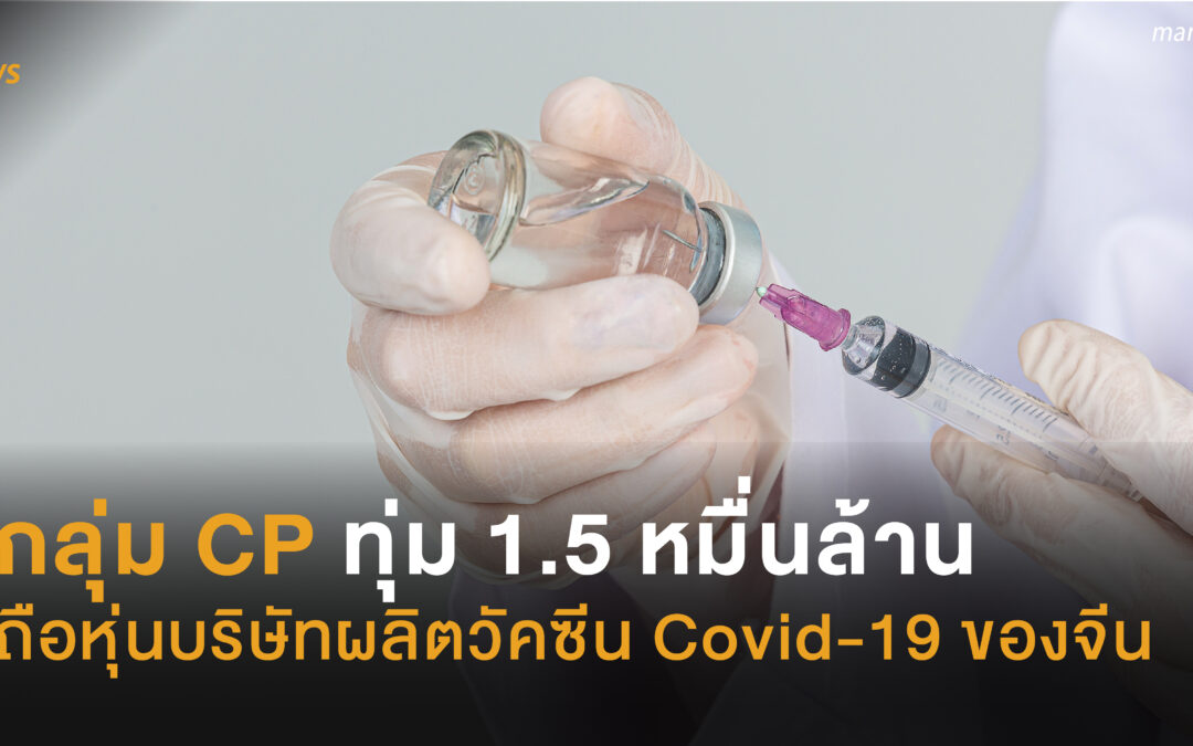 กลุ่ม CP ทุ่ม 1.5 หมื่นล้าน ถือหุ่นบริษัทวัคซีน Covid-19 ของจีน