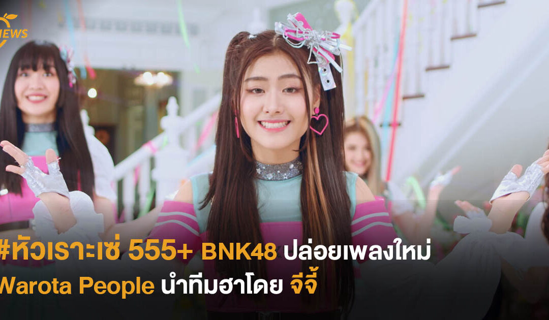 #หัวเราะเซ่ 555+ BNK48 ปล่อยเพลงใหม่ ‘Warota People’ นำทีมฮาโดยจีจี้
