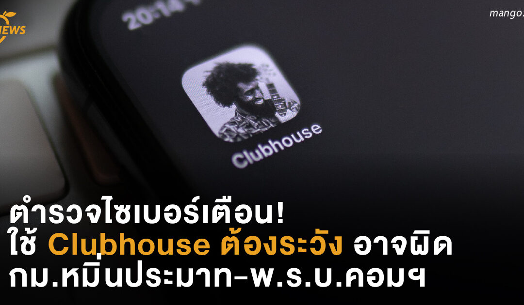 ตำรวจไซเบอร์เตือน!  ใช้ Clubhouse ต้องระวัง  อาจผิดกม.หมิ่นประมาท-พ.ร.บ.คอมพิวเตอร์