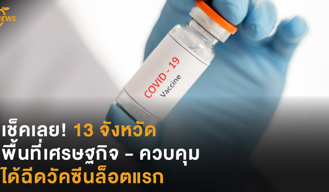 เช็คเลย! 13 จังหวัด พื้นที่เศรษฐกิจ – ควบคุม ได้ฉีดวัคซีนล็อตแรก