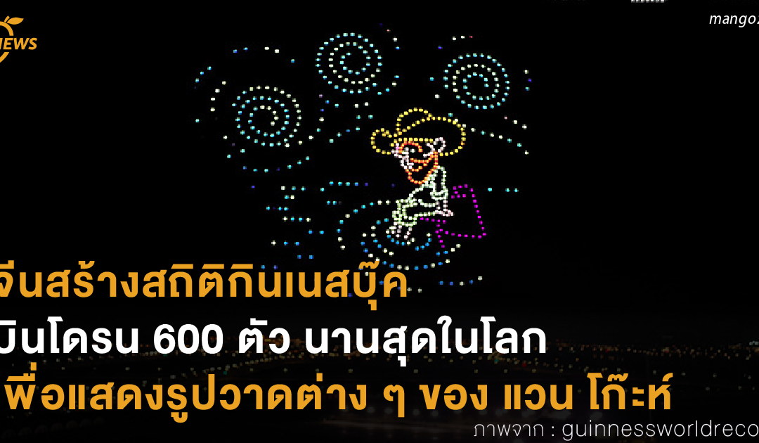 จีนสร้างสถิติกินเนสบุ๊ค บินโดรน 600 ตัว นานสุดในโลก เพื่อแสดงรูปวาดต่าง ๆ ของ แวน โก๊ะห์