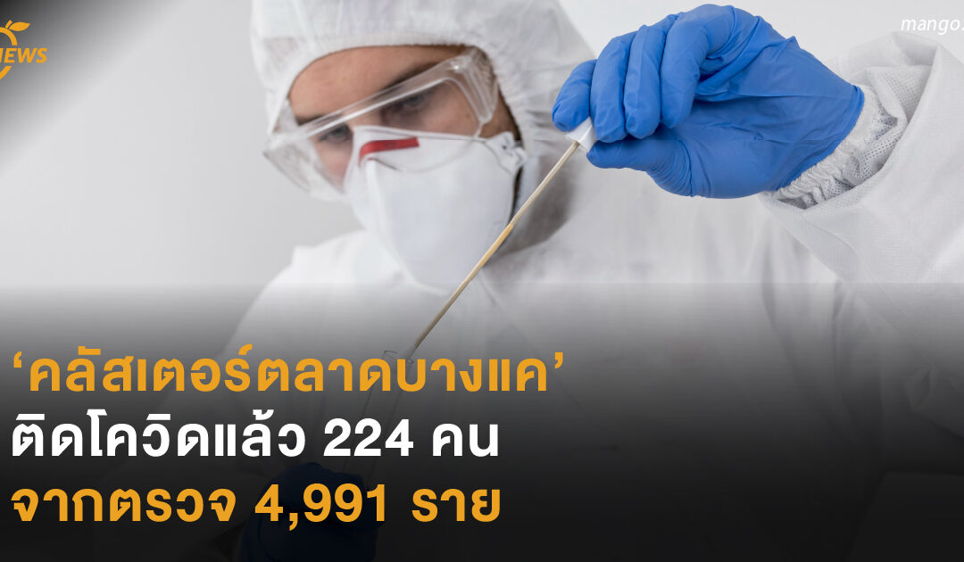 ‘คลัสเตอร์ตลาดบางแค’ ติดโควิดแล้ว 224 คน จากตรวจ 4,991 ราย