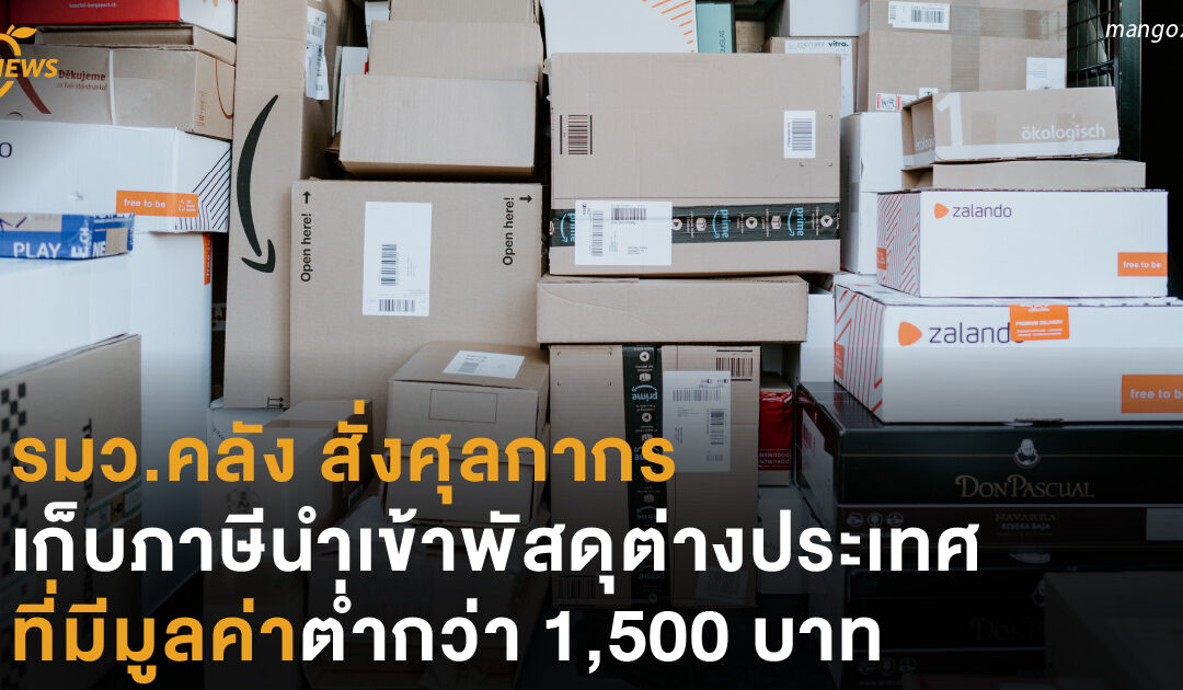 รมว.คลัง สั่งศุลกากร เก็บภาษีนำเข้าพัสดุต่างประเทศ ที่มีมูลค่าต่ำกว่า 1,500 บาท