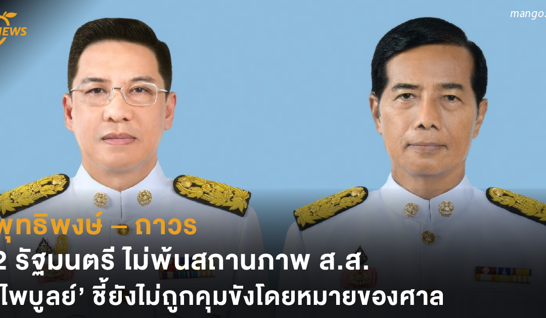 พุทธิพงษ์ – ถาวร 2 รัฐมนตรี ไม่พ้นสถานภาพ ส.ส. ด้านไพบูลย์ ชี้ยังไม่ถูกคุมขังโดยหมายของศาล