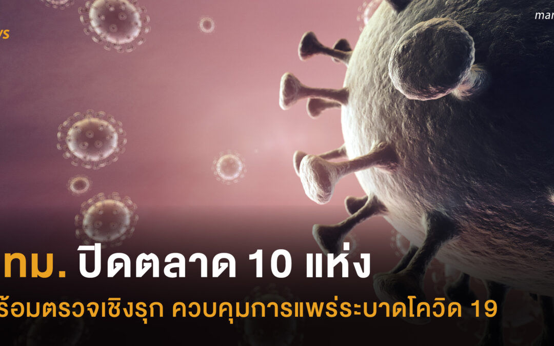 กทม. ปิดตลาด 10 แห่ง พร้อมตรวจเชิงรุก ควบคุมการแพร่ระบาดโควิด 19