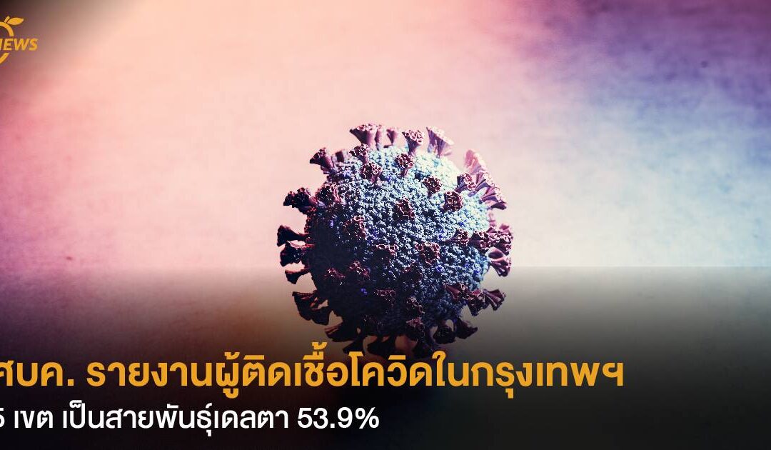 ศบค. รายงานผู้ติดเชื้อโควิดในกรุงเทพฯ 5 เขต เป็นสายพันธุ์เดลตา 53.9%