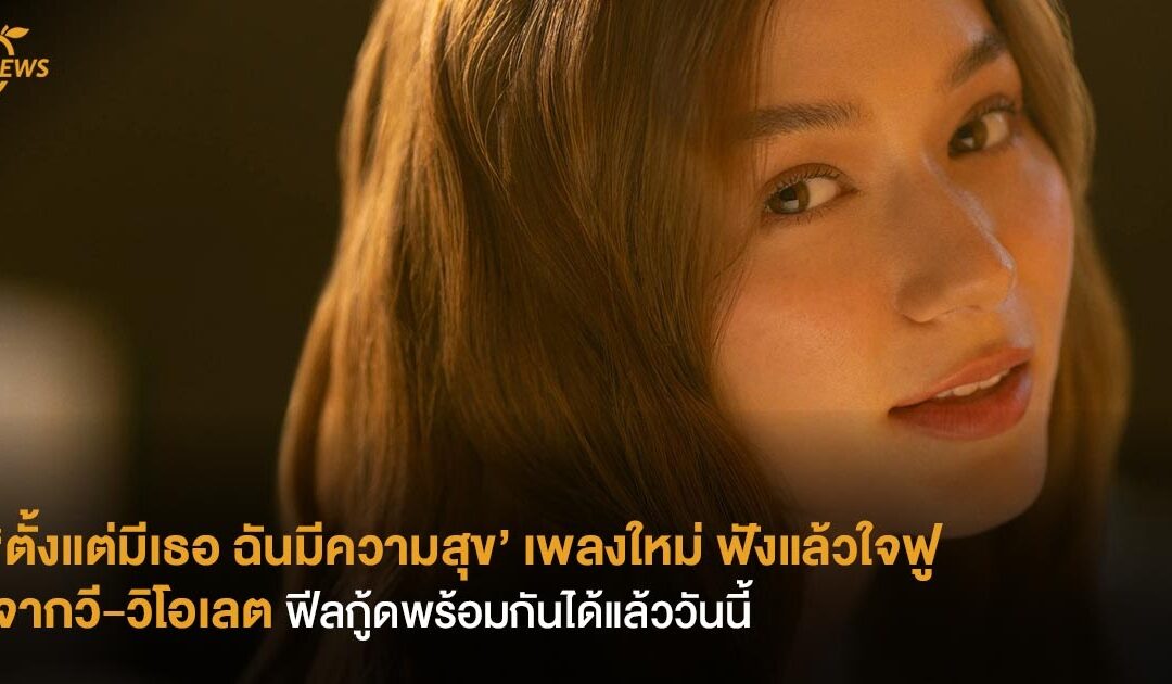 ‘ตั้งแต่มีเธอ ฉันมีความสุข’ เพลงใหม่ ฟังแล้วใจฟู จากวี-วิโอเลต ฟีลกู้ดพร้อมกันได้แล้ววันนี้