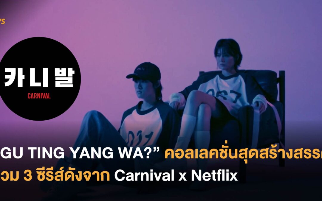 “GU TING YANG WA?” คอลเลคชั่นสุดสร้างสรรค์ รวม 3 ซีรีส์ดังจาก Carnival x Netflix