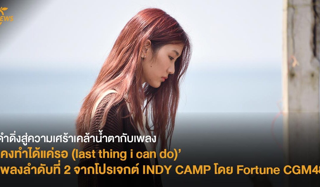 ดำดิ่งสู่ความเศร้าเคล้าน้ำตากับเพลง ‘คงทำได้แค่รอ (last thing i can do)’ เพลงลำดับที่ 2 จากโปรเจกต์ INDY CAMP โดย Fortune CGM48