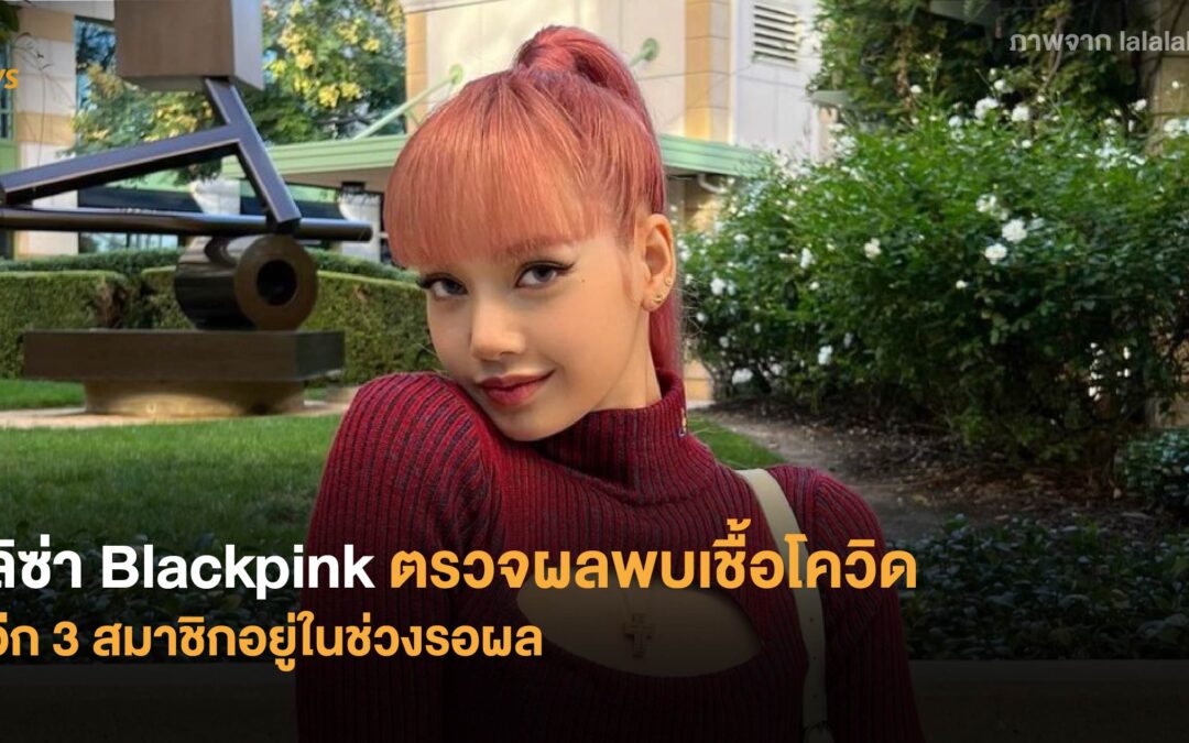 ลิซ่า Blackpink ตรวจผลพบเชื้อโควิด อีก 3 สมาชิกอยู่ในช่วงรอผล