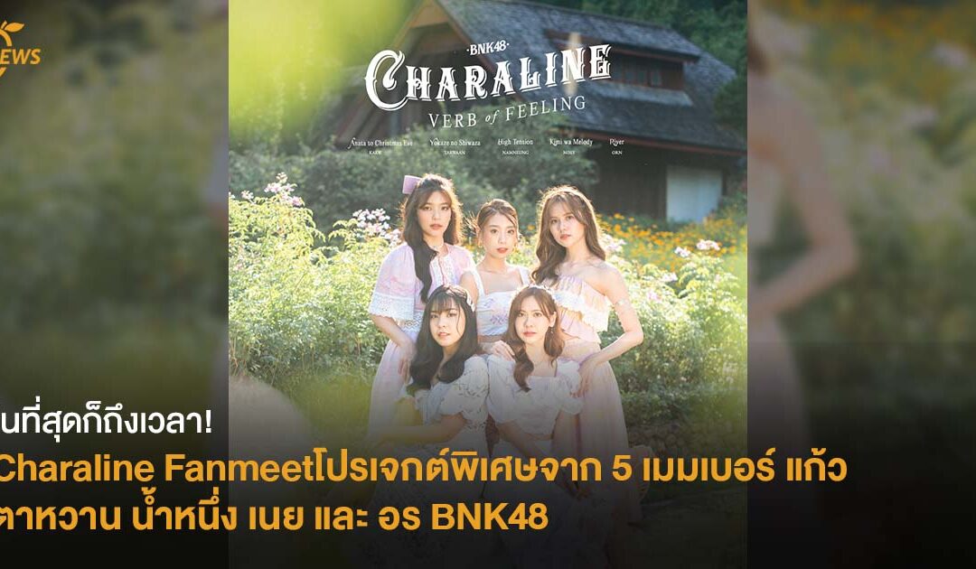 ในที่สุดก็ถึงเวลา! Charaline Fanmeet โปรเจกต์พิเศษจาก 5 เมมเบอร์ แก้ว ตาหวาน น้ำหนึ่ง เนย และ อร BNK48