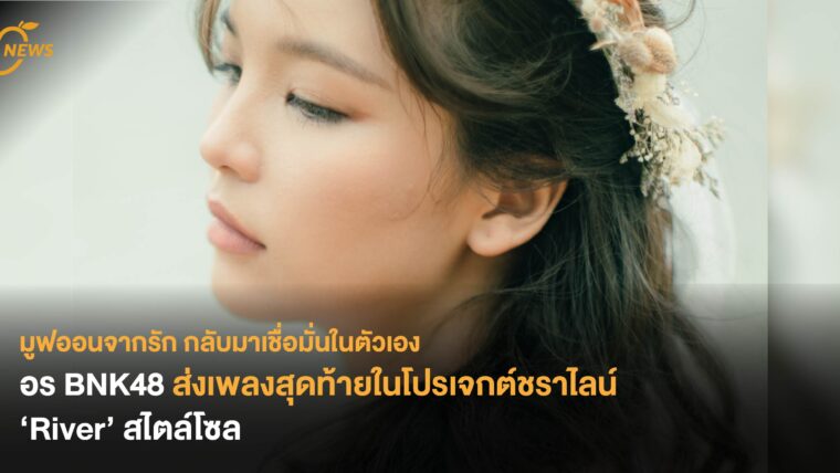 มูฟออนจากรัก กลับมาเชื่อมั่นในตัวเอง อร BNK48 ส่งเพลงสุดท้ายในโปรเจกต์ชราไลน์ ‘River’ สไตล์โซล